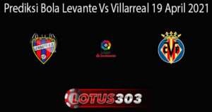 Prediksi Bola Levante Vs Villarreal 19 April 2021