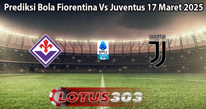Prediksi Bola Fiorentina Vs Juventus 17 Maret 2025