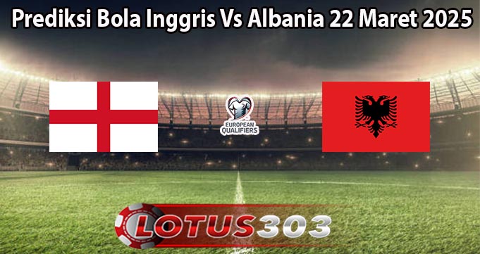 Prediksi Bola Inggris Vs Albania 22 Maret 2025