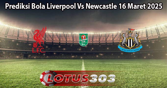 Prediksi Bola Liverpool Vs Newcastle 16 Maret 2025