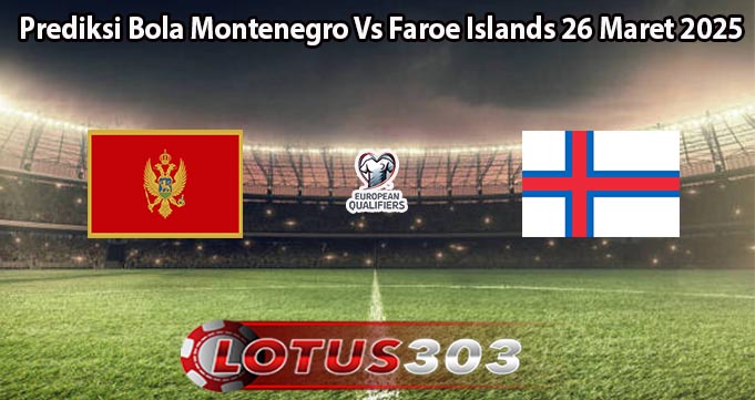 Prediksi Bola Montenegro Vs Faroe Islands 26 Maret 2025