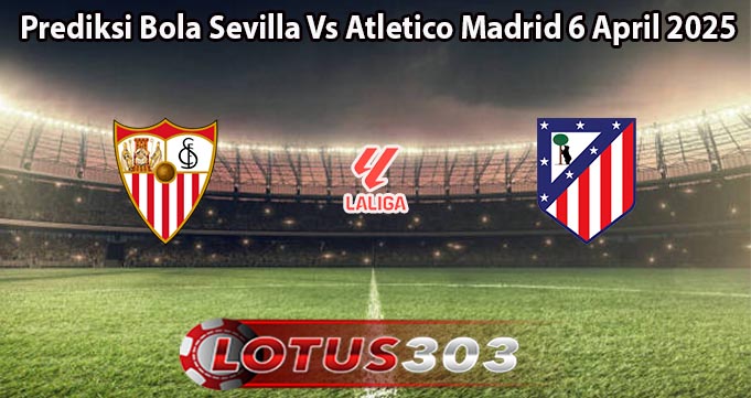 Prediksi Bola Sevilla Vs Atletico Madrid 6 April 2025