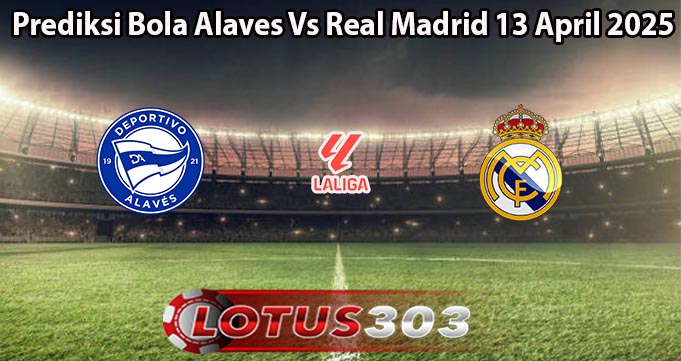 Prediksi Bola Alaves Vs Real Madrid 13 April 2025