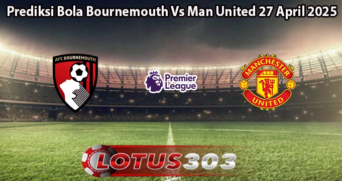 Prediksi Bola Bournemouth Vs Man United 27 April 2025