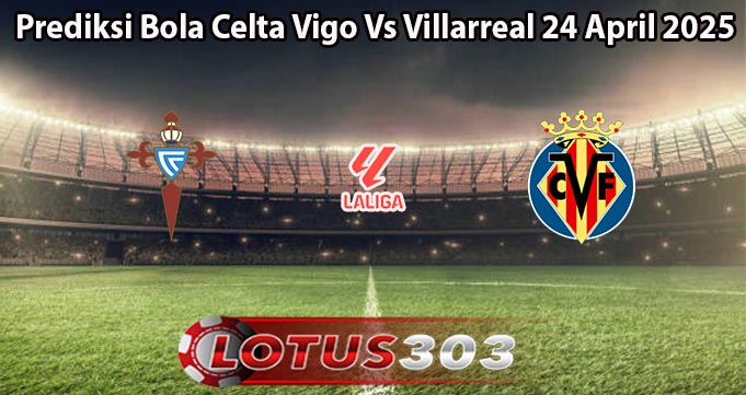 Prediksi Bola Celta Vigo Vs Villarreal 24 April 2025