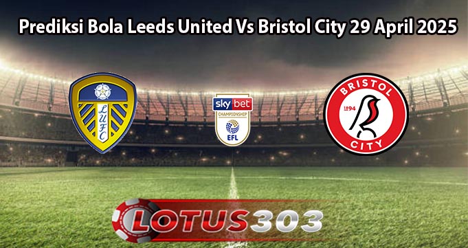 Prediksi Bola Leeds United Vs Bristol City 29 April 2025