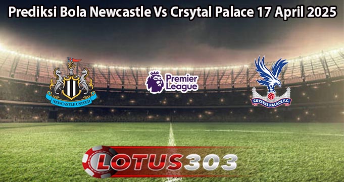 Prediksi Bola Newcastle Vs Crsytal Palace 17 April 2025