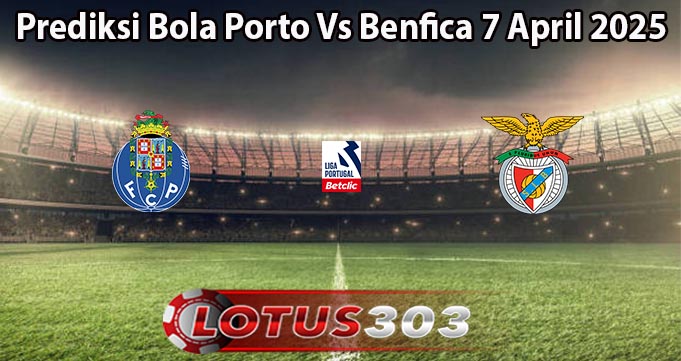 Prediksi Bola Porto Vs Benfica 7 April 2025